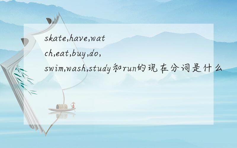 skate,have,watch,eat,buy,do,swim,wash,study和run的现在分词是什么