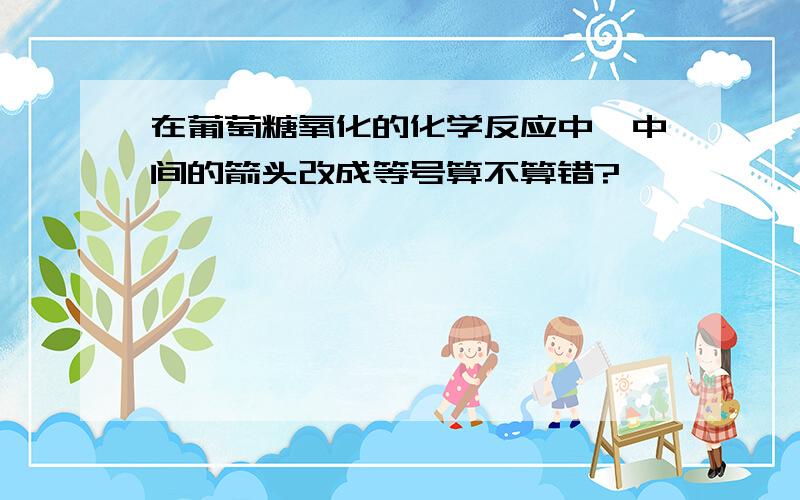 在葡萄糖氧化的化学反应中,中间的箭头改成等号算不算错?