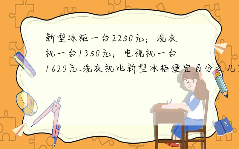 新型冰柜一台2250元；洗衣机一台1350元；电视机一台1620元.洗衣机比新型冰柜便宜百分之几?