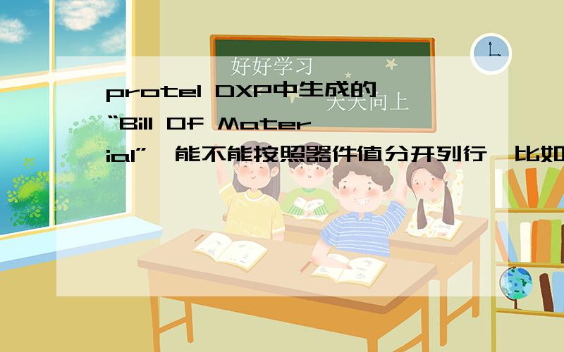 protel DXP中生成的“Bill Of Material”,能不能按照器件值分开列行,比如电阻值生成呀