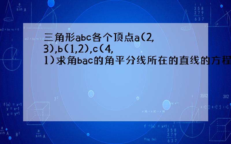 三角形abc各个顶点a(2,3),b(1,2),c(4,1)求角bac的角平分线所在的直线的方程