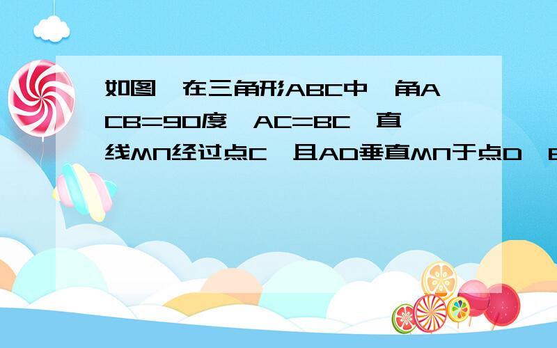 如图,在三角形ABC中,角ACB=90度,AC=BC,直线MN经过点C,且AD垂直MN于点D,BE垂直MN于点E