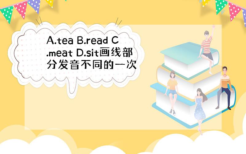 A.tea B.read C.meat D.sit画线部分发音不同的一次