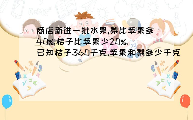 商店新进一批水果,梨比苹果多40%,桔子比苹果少20%,已知桔子360千克,苹果和梨多少千克