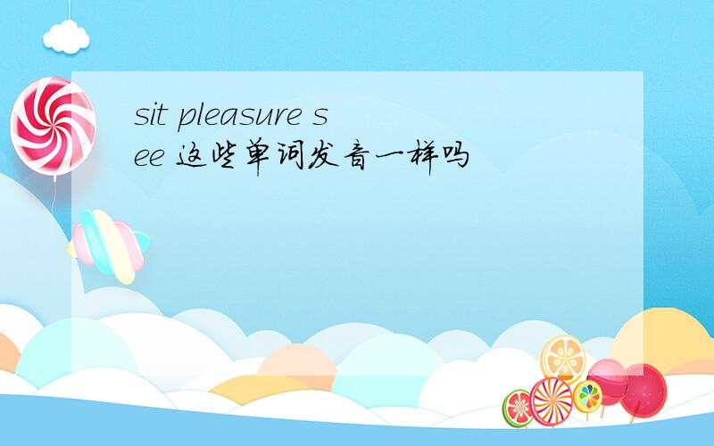 sit pleasure see 这些单词发音一样吗