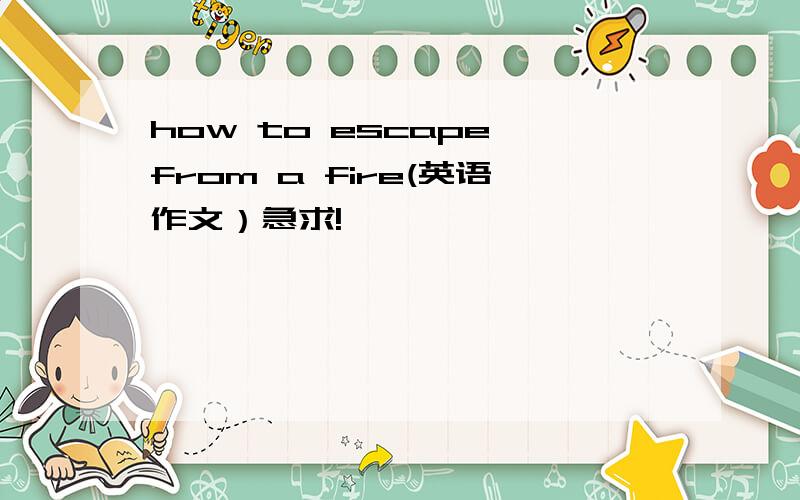 how to escape from a fire(英语作文）急求!