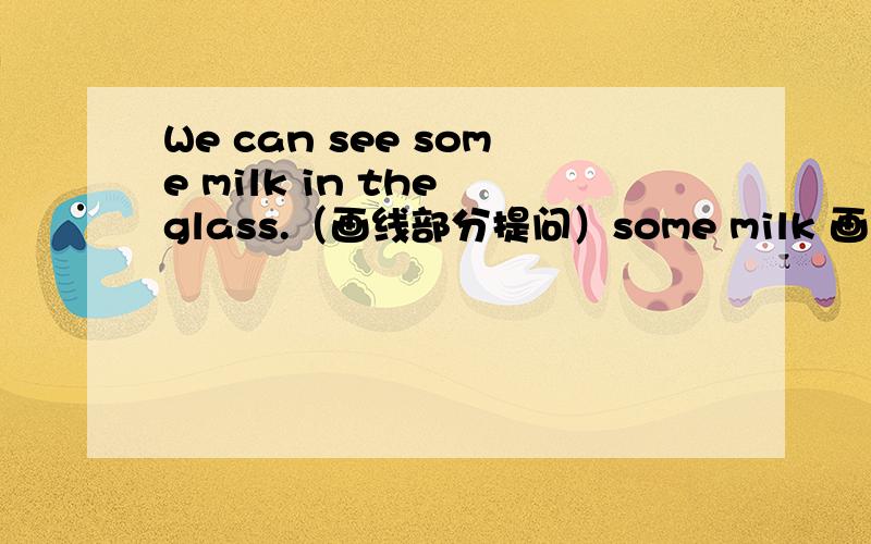 We can see some milk in the glass.（画线部分提问）some milk 画线