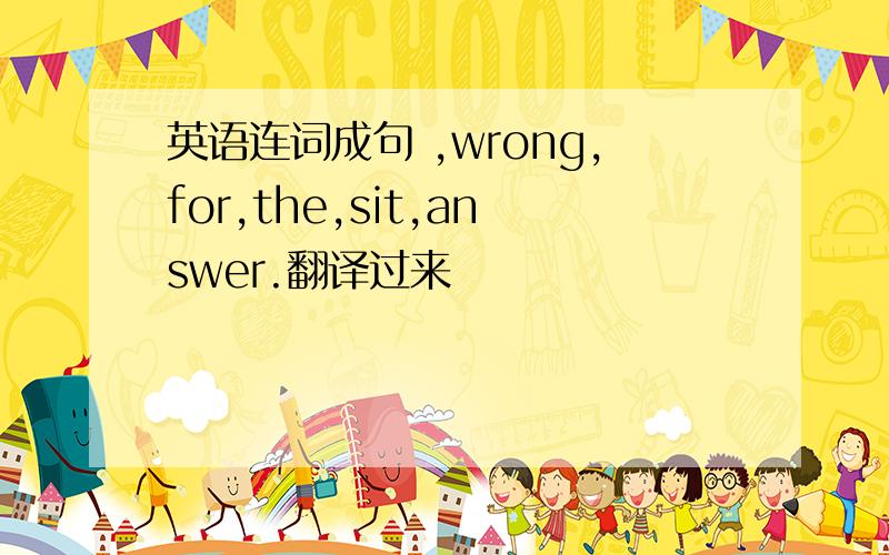 英语连词成句 ,wrong,for,the,sit,answer.翻译过来