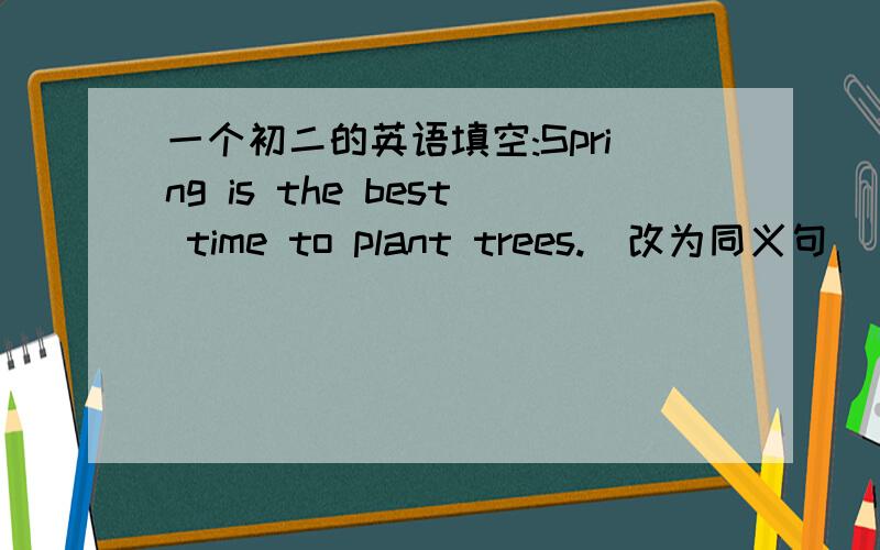 一个初二的英语填空:Spring is the best time to plant trees.(改为同义句