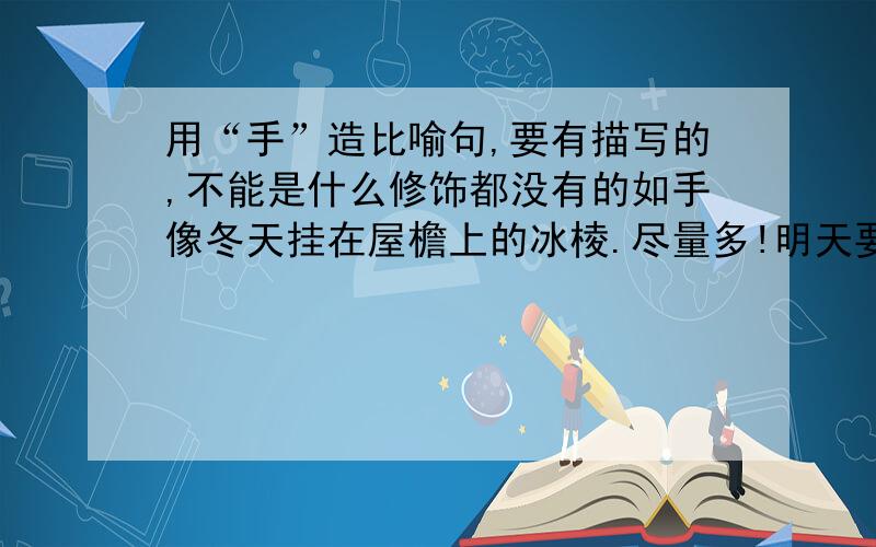 用“手”造比喻句,要有描写的,不能是什么修饰都没有的如手像冬天挂在屋檐上的冰棱.尽量多!明天要交