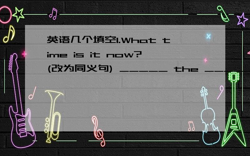 英语几个填空1.What time is it now?(改为同义句) _____ the ______now?2.请仔