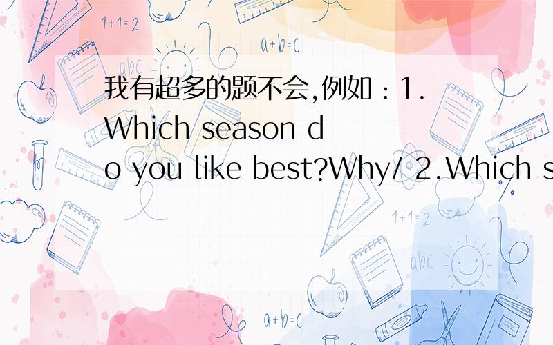 我有超多的题不会,例如：1.Which season do you like best?Why/ 2.Which sea