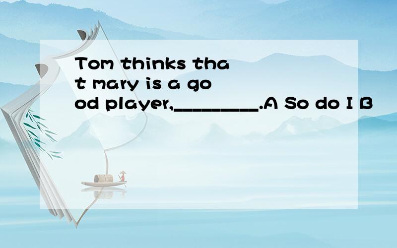 Tom thinks that mary is a good player,_________.A So do I B