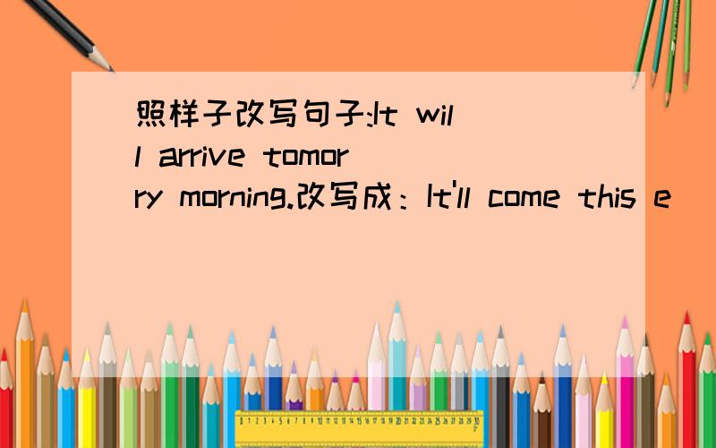 照样子改写句子:It will arrive tomorry morning.改写成：It'll come this e