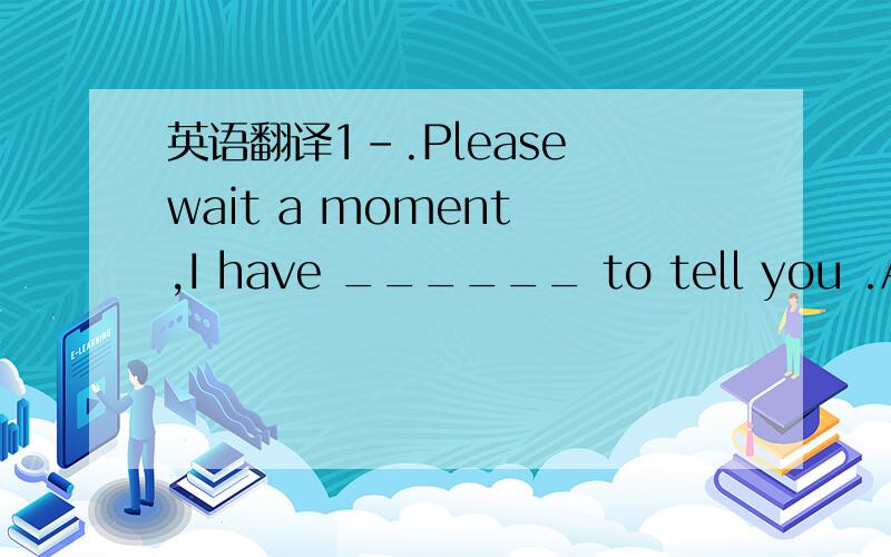 英语翻译1-.Please wait a moment ,I have ______ to tell you .A.in