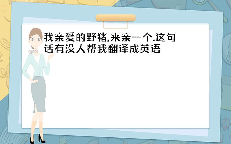 我亲爱的野猪,来亲一个.这句话有没人帮我翻译成英语