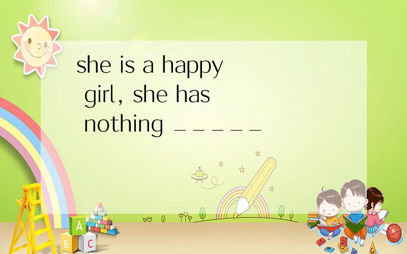 she is a happy girl, she has nothing _____