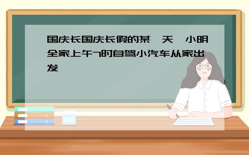 国庆长国庆长假的某一天,小明全家上午7时自驾小汽车从家出发,