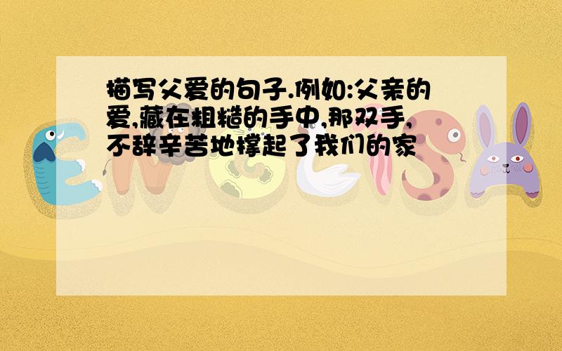 描写父爱的句子.例如:父亲的爱,藏在粗糙的手中,那双手,不辞辛苦地撑起了我们的家