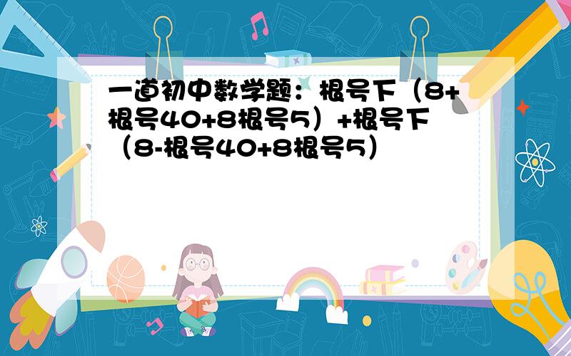 一道初中数学题：根号下（8+根号40+8根号5）+根号下（8-根号40+8根号5）