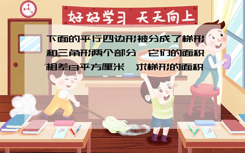 下面的平行四边形被分成了梯形和三角形两个部分,它们的面积相差13平方厘米,求梯形的面积