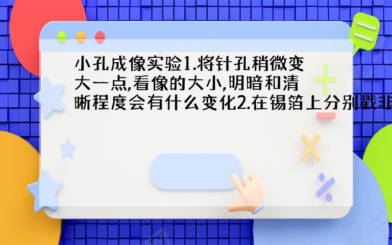 小孔成像实验1.将针孔稍微变大一点,看像的大小,明暗和清晰程度会有什么变化2.在锡箔上分别戳非常靠近的两个针孔,三个,五