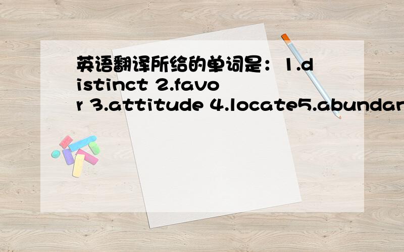 英语翻译所给的单词是：1.distinct 2.favor 3.attitude 4.locate5.abundant