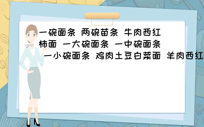 一碗面条 两碗苗条 牛肉西红柿面 一大碗面条 一中碗面条 一小碗面条 鸡肉土豆白菜面 羊肉西红柿面