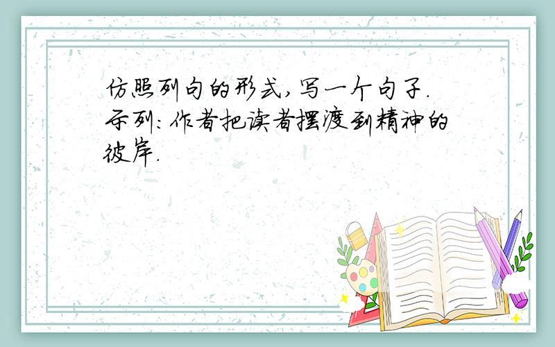 仿照列句的形式,写一个句子.示列：作者把读者摆渡到精神的彼岸.