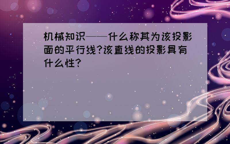 机械知识——什么称其为该投影面的平行线?该直线的投影具有什么性?