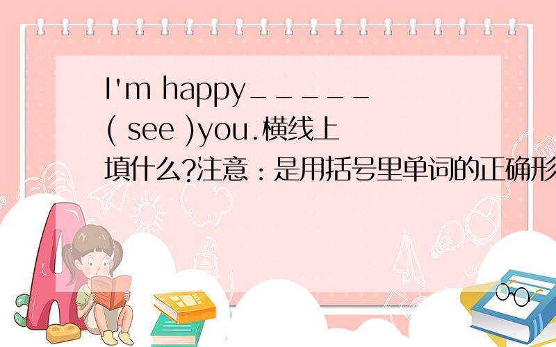 I'm happy_____( see )you.横线上填什么?注意：是用括号里单词的正确形式填空的.