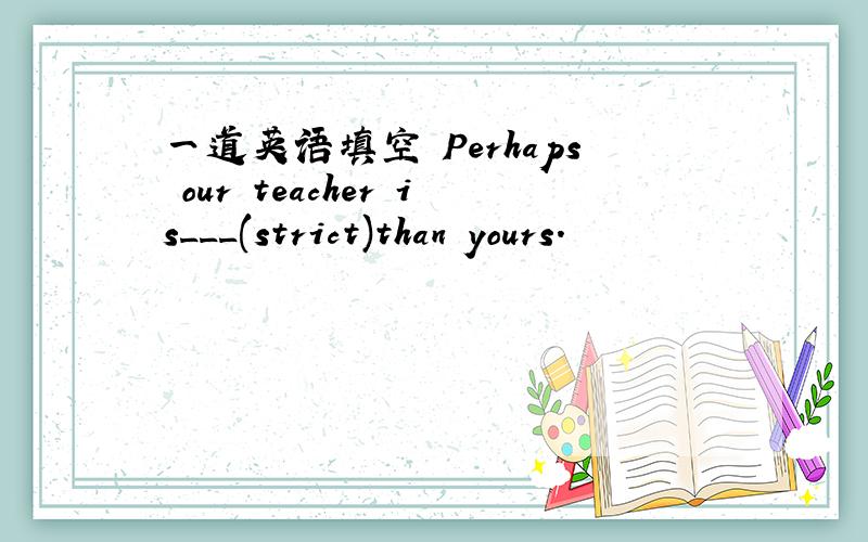 一道英语填空 Perhaps our teacher is___(strict)than yours.