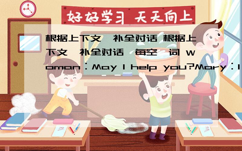 根据上下文,补全对话 根据上下文,补全对话,每空一词 Woman：May I help you?Mary：I 1.___