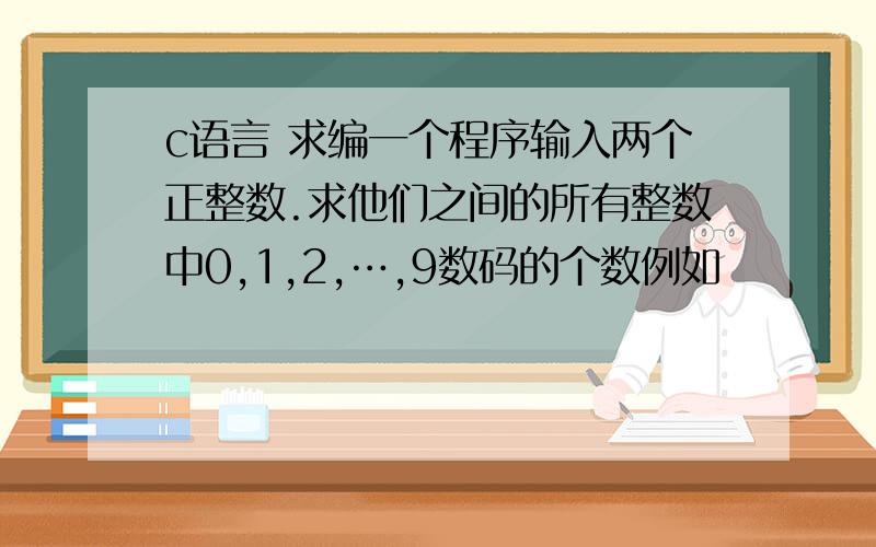 c语言 求编一个程序输入两个正整数.求他们之间的所有整数中0,1,2,…,9数码的个数例如