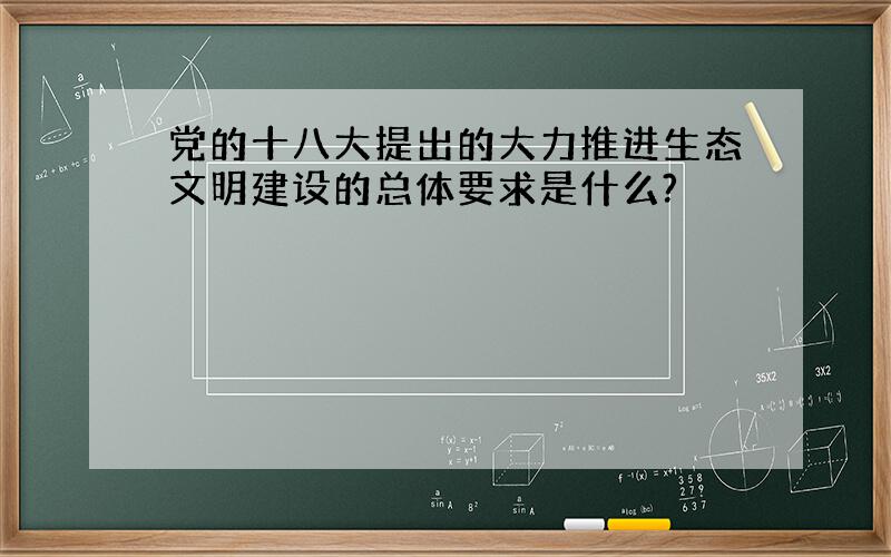 党的十八大提出的大力推进生态文明建设的总体要求是什么?