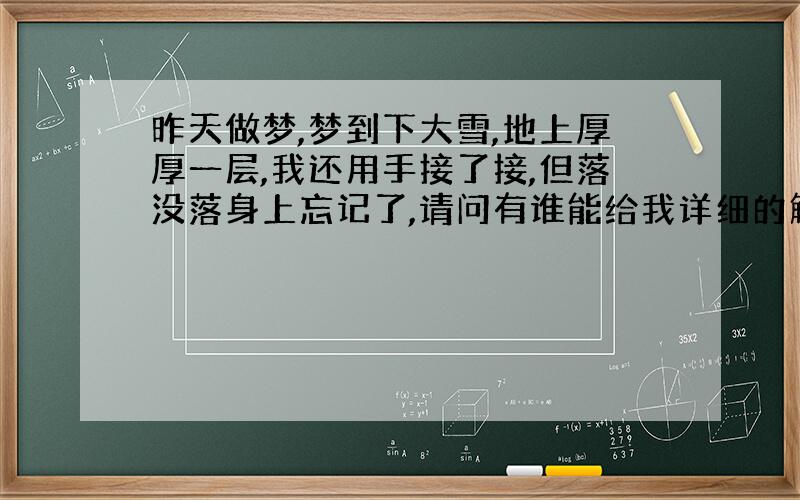 昨天做梦,梦到下大雪,地上厚厚一层,我还用手接了接,但落没落身上忘记了,请问有谁能给我详细的解解梦啊,都是梦到雪不是好事