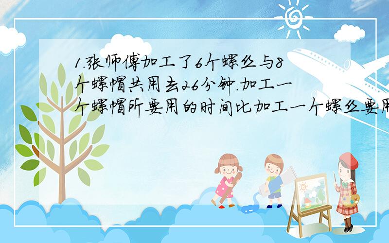 1.张师傅加工了6个螺丝与8个螺帽共用去26分钟.加工一个螺帽所要用的时间比加工一个螺丝要用的时间多1.加工一套要用多少