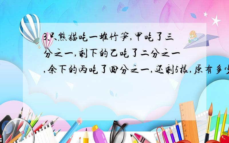 3只熊猫吃一堆竹笋,甲吃了三分之一,剩下的乙吃了二分之一,余下的丙吃了四分之一,还剩5根,原有多少根?