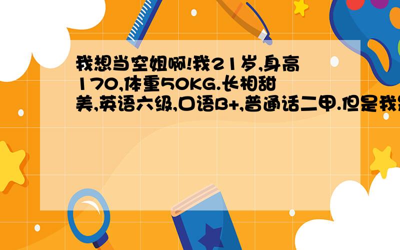 我想当空姐啊!我21岁,身高170,体重50KG.长相甜美,英语六级,口语B+,普通话二甲.但是我是学计算机的,现在在一