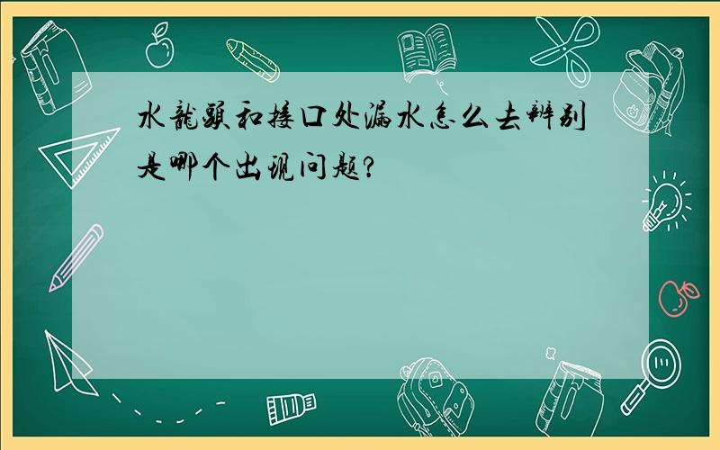 水龙头和接口处漏水怎么去辨别是哪个出现问题?