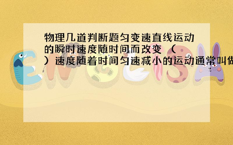 物理几道判断题匀变速直线运动的瞬时速度随时间而改变 （ ）速度随着时间匀速减小的运动通常叫做匀减速直线运动 （ ） 若汽