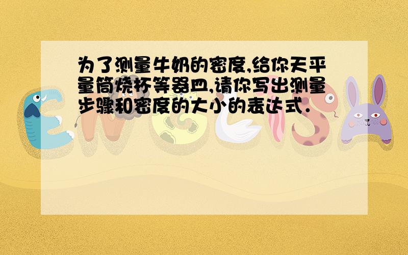 为了测量牛奶的密度,给你天平量筒烧杯等器皿,请你写出测量步骤和密度的大小的表达式．