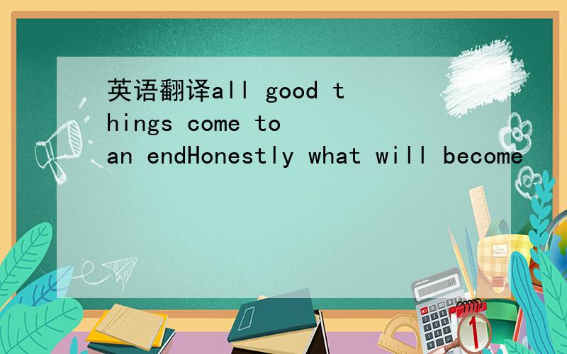 英语翻译all good things come to an endHonestly what will become