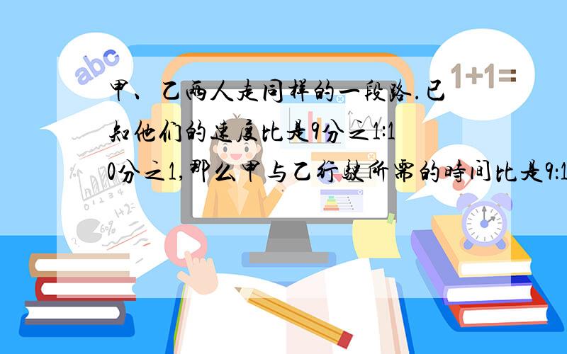 甲、乙两人走同样的一段路.已知他们的速度比是9分之1:10分之1,那么甲与乙行驶所需的时间比是9：10