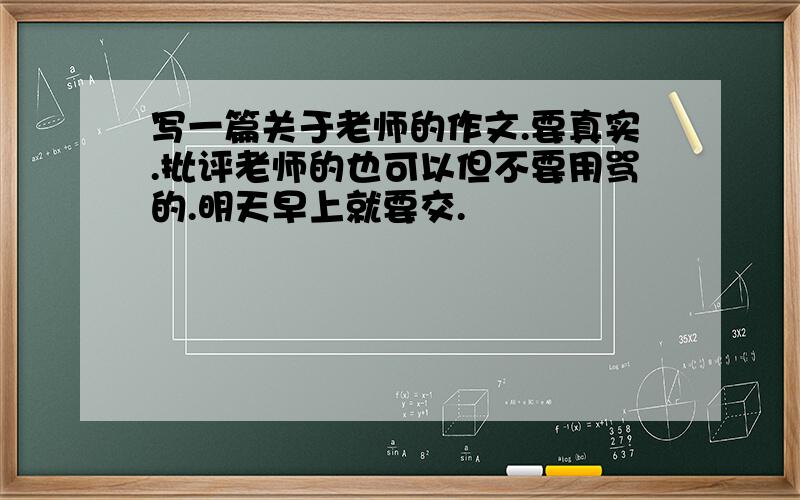 写一篇关于老师的作文.要真实.批评老师的也可以但不要用骂的.明天早上就要交.