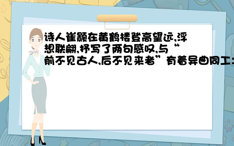 诗人崔颢在黄鹤楼登高望远,浮想联翩,抒写了两句感叹,与“前不见古人,后不见来者”有着异曲同工之妙,这两句诗句是：