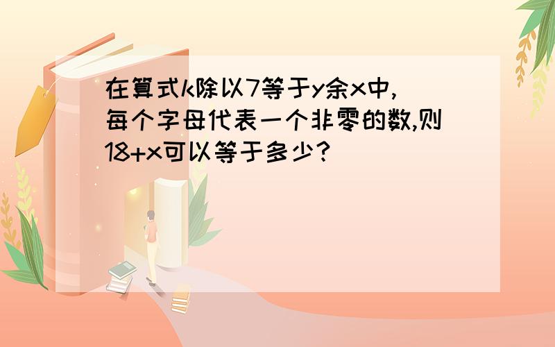 在算式k除以7等于y余x中,每个字母代表一个非零的数,则18+x可以等于多少?