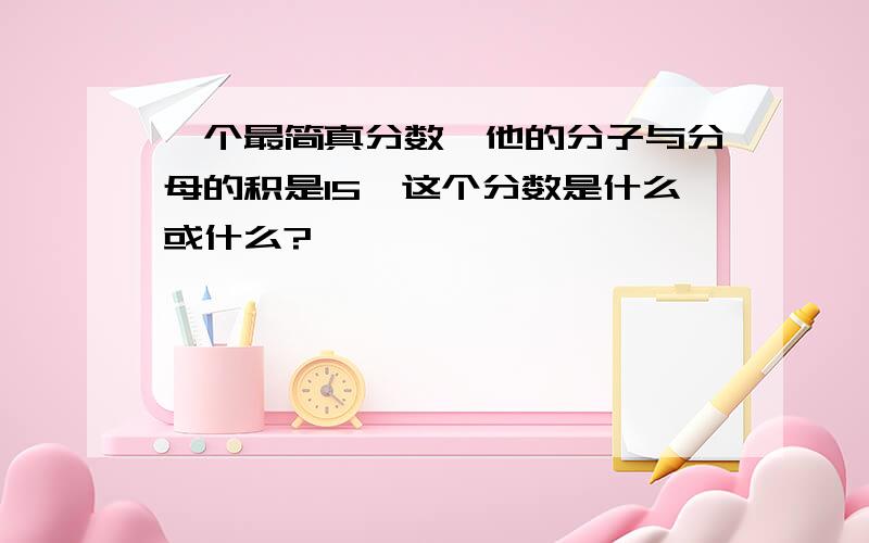 一个最简真分数,他的分子与分母的积是15,这个分数是什么或什么?