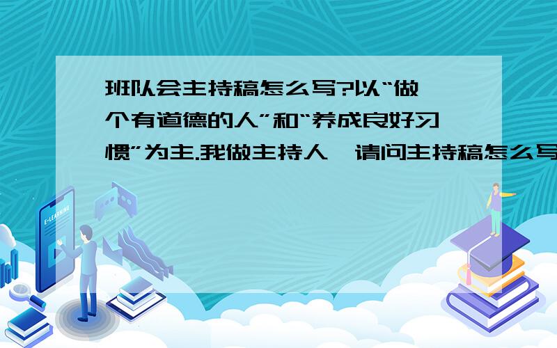 班队会主持稿怎么写?以“做一个有道德的人”和“养成良好习惯”为主.我做主持人,请问主持稿怎么写?一、准备部分 整队二、正