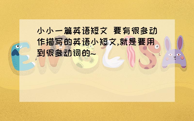 小小一篇英语短文 要有很多动作描写的英语小短文,就是要用到很多动词的~